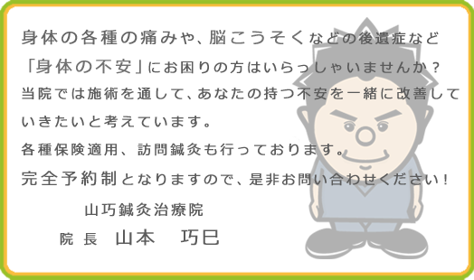 身体の各種の痛みや、脳こうそくなどの後遺症など
「身体の不安」にお困りの方はいらっしゃいませんか？
当院では施術を通して、あなたの持つ不安を一緒に改善して
いきたいと考えています。
各種保険適用、訪問鍼灸も行っております。
完全予約制となりますので、是非お問い合わせください！